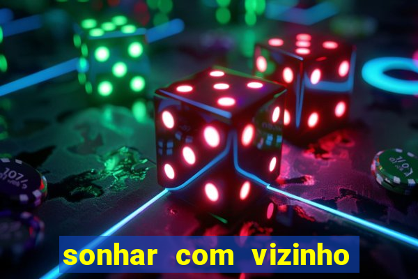 sonhar com vizinho jogo do bicho